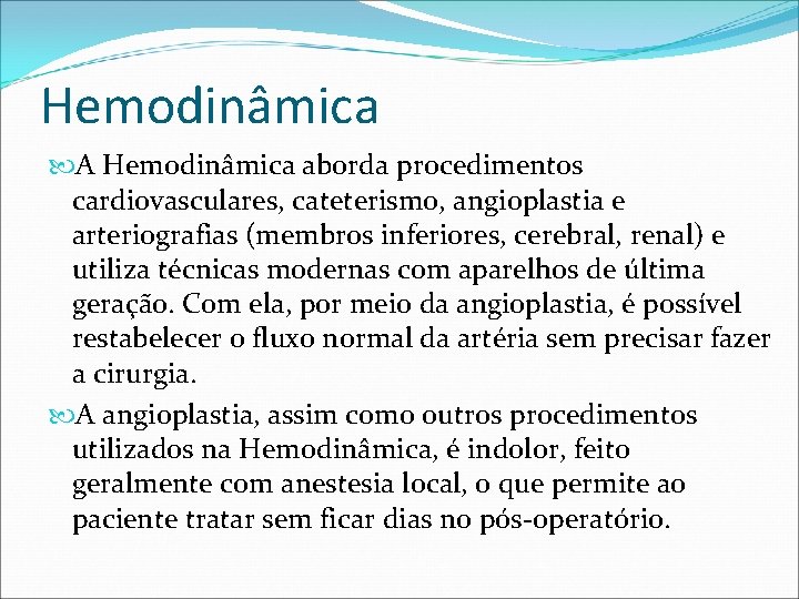 Hemodinâmica A Hemodinâmica aborda procedimentos cardiovasculares, cateterismo, angioplastia e arteriografias (membros inferiores, cerebral, renal)