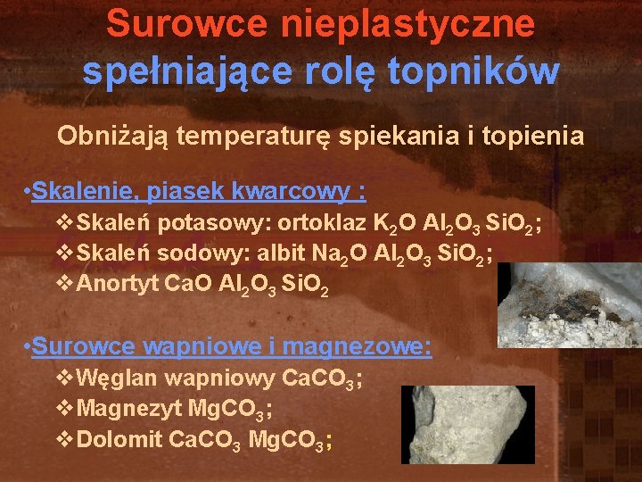 Surowce nieplastyczne spełniające rolę topników Obniżają temperaturę spiekania i topienia • Skalenie, piasek kwarcowy Surowce nieplastyczne spełniające rolę topników Obniżają temperaturę spiekania i topienia • Skalenie, piasek kwarcowy