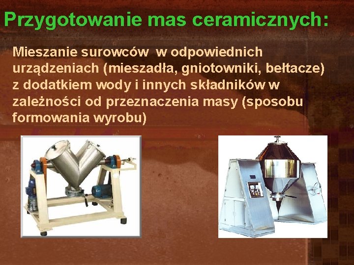 Przygotowanie mas ceramicznych: Mieszanie surowców w odpowiednich urządzeniach (mieszadła, gniotowniki, bełtacze) z dodatkiem wody Przygotowanie mas ceramicznych: Mieszanie surowców w odpowiednich urządzeniach (mieszadła, gniotowniki, bełtacze) z dodatkiem wody