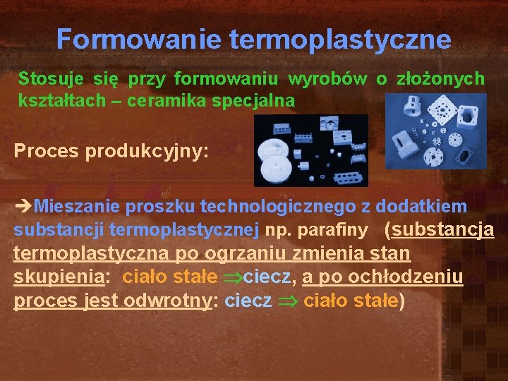 Formowanie termoplastyczne Stosuje się przy formowaniu wyrobów o złożonych kształtach – ceramika specjalna Proces Formowanie termoplastyczne Stosuje się przy formowaniu wyrobów o złożonych kształtach – ceramika specjalna Proces