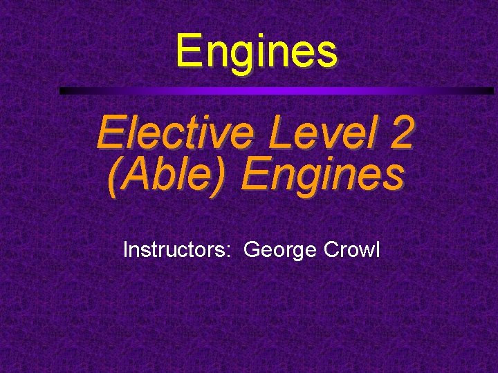 Engines Elective Level 2 (Able) Engines Instructors: George Crowl 