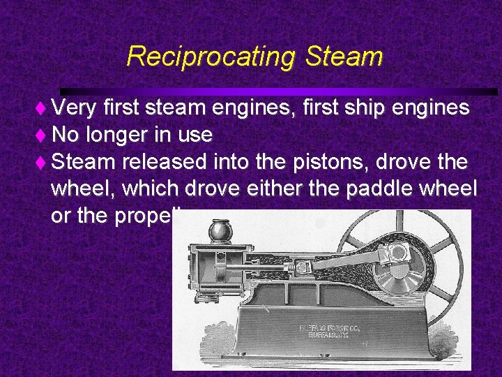 Reciprocating Steam Very first steam engines, first ship engines No longer in use Steam