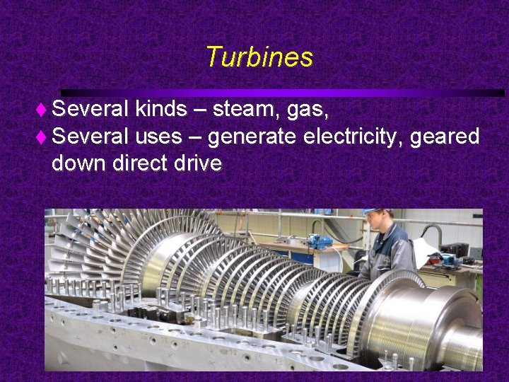 Turbines Several kinds – steam, gas, Several uses – generate electricity, geared down direct