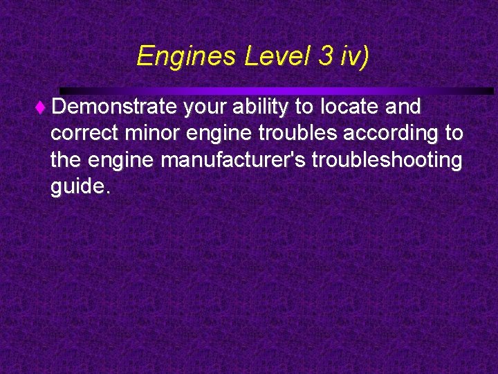 Engines Level 3 iv) Demonstrate your ability to locate and correct minor engine troubles