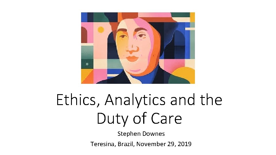 Ethics, Analytics and the Duty of Care Stephen Downes Teresina, Brazil, November 29, 2019