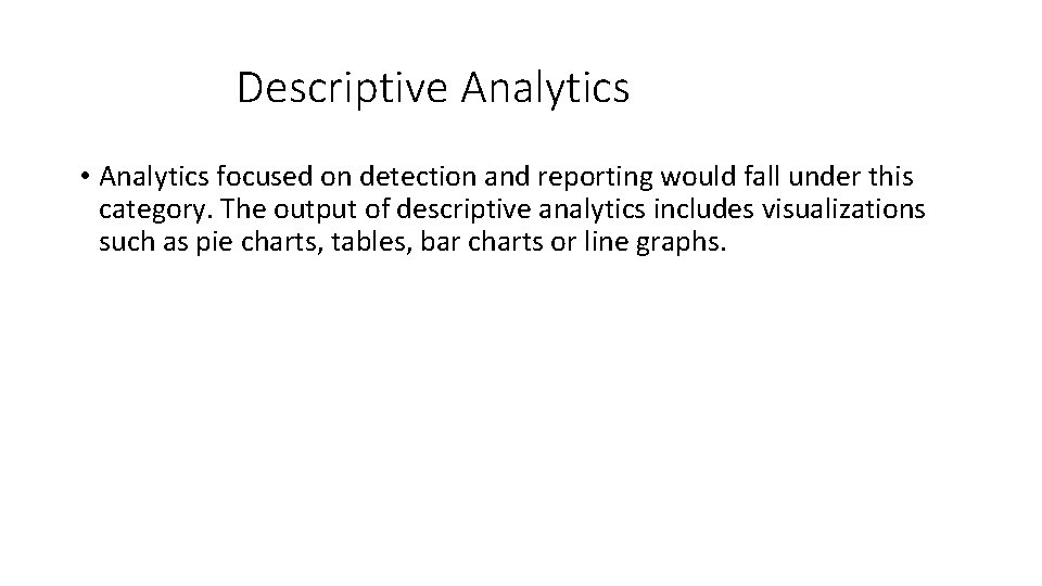 Descriptive Analytics • Analytics focused on detection and reporting would fall under this category.