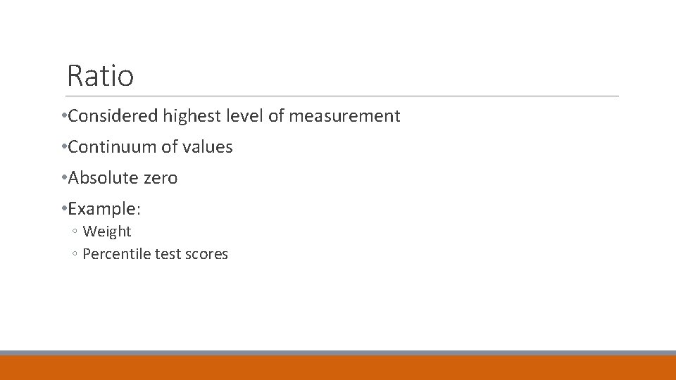 Ratio • Considered highest level of measurement • Continuum of values • Absolute zero