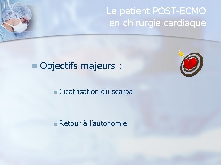 Le patient POST-ECMO en chirurgie cardiaque n Objectifs majeurs : n Cicatrisation n Retour