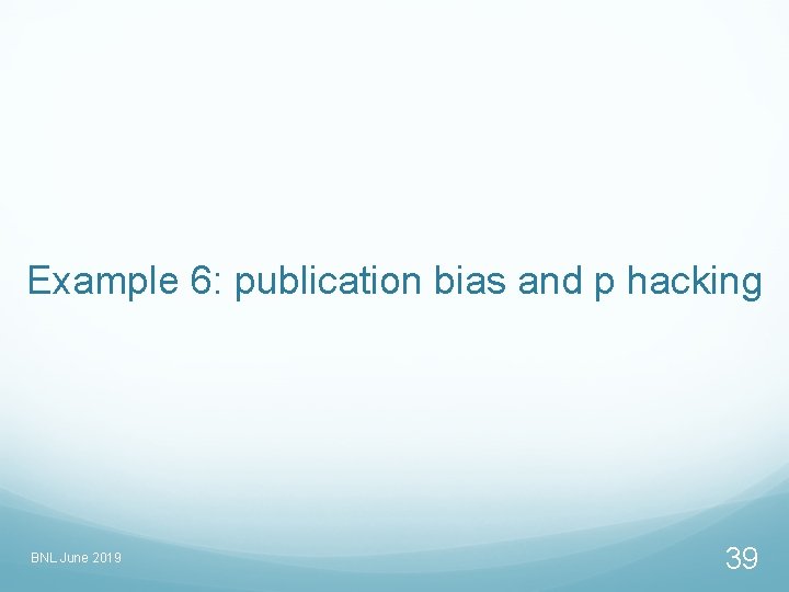 Example 6: publication bias and p hacking BNL June 2019 39 