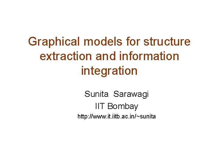 Graphical models for structure extraction and information integration Sunita Sarawagi IIT Bombay http: //www.