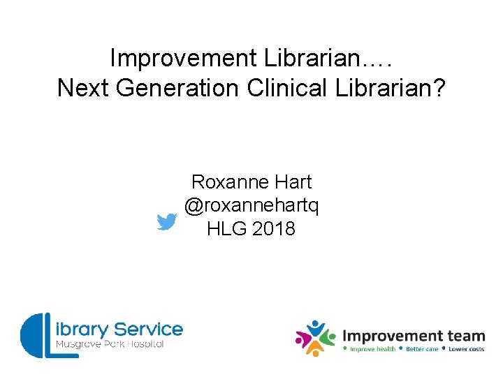 Improvement Librarian…. Next Generation Clinical Librarian? Roxanne Hart @roxannehartq HLG 2018 