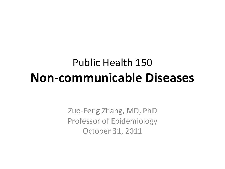 Public Health 150 Non-communicable Diseases Zuo-Feng Zhang, MD, Ph. D Professor of Epidemiology October