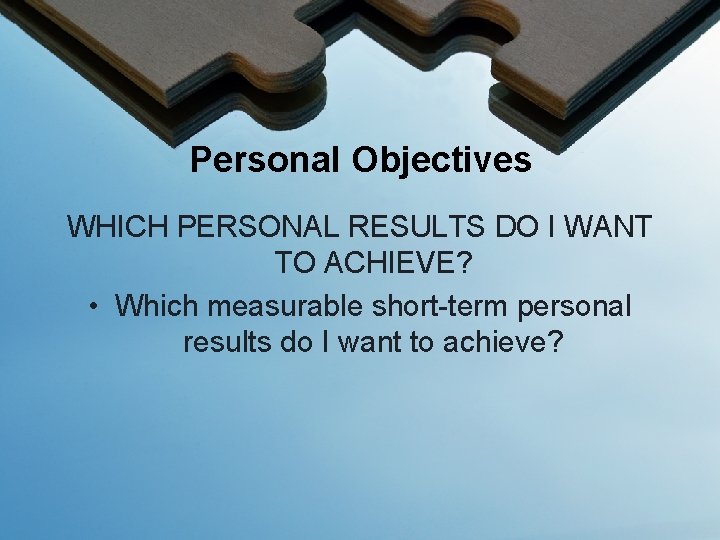 Personal Objectives WHICH PERSONAL RESULTS DO I WANT TO ACHIEVE? • Which measurable short-term