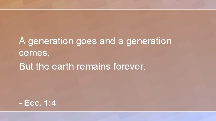 A generation goes and a generation comes, But the earth remains forever. - Ecc.