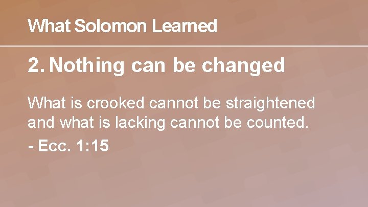 What Solomon Learned 2. Nothing can be changed What is crooked cannot be straightened