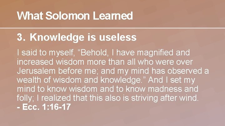 What Solomon Learned 3. Knowledge is useless I said to myself, “Behold, I have