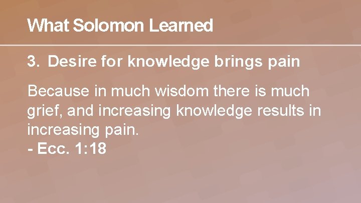 What Solomon Learned 3. Desire for knowledge brings pain Because in much wisdom there