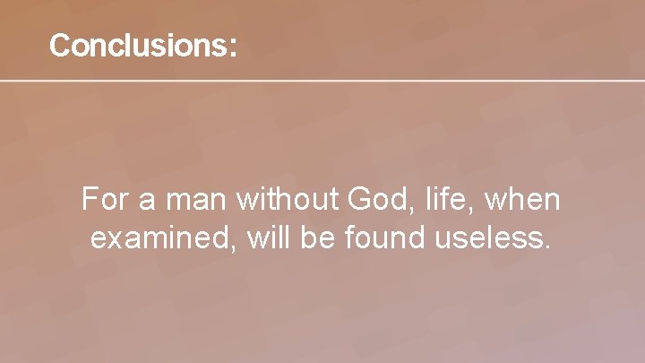 Conclusions: For a man without God, life, when examined, will be found useless. 
