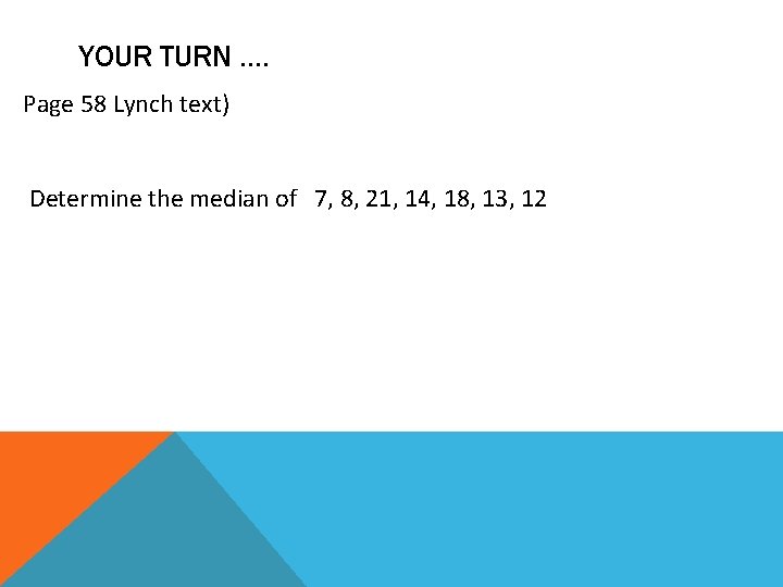 YOUR TURN …. Page 58 Lynch text) Determine the median of 7, 8, 21,