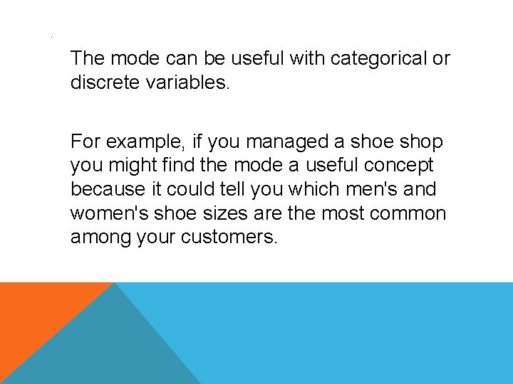 . The mode can be useful with categorical or discrete variables. For example, if