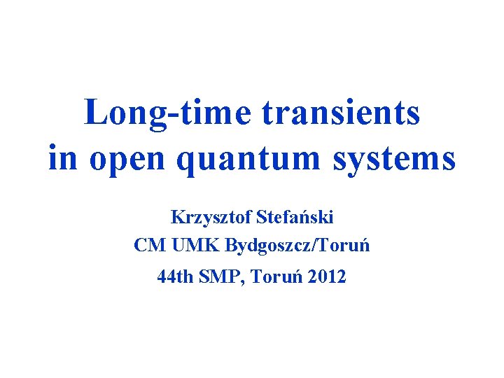 Long-time transients in open quantum systems Krzysztof Stefański CM UMK Bydgoszcz/Toruń 44 th SMP,