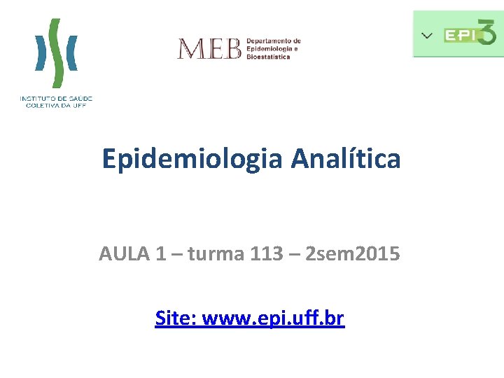Epidemiologia Analítica AULA 1 – turma 113 – 2 sem 2015 Site: www. epi.
