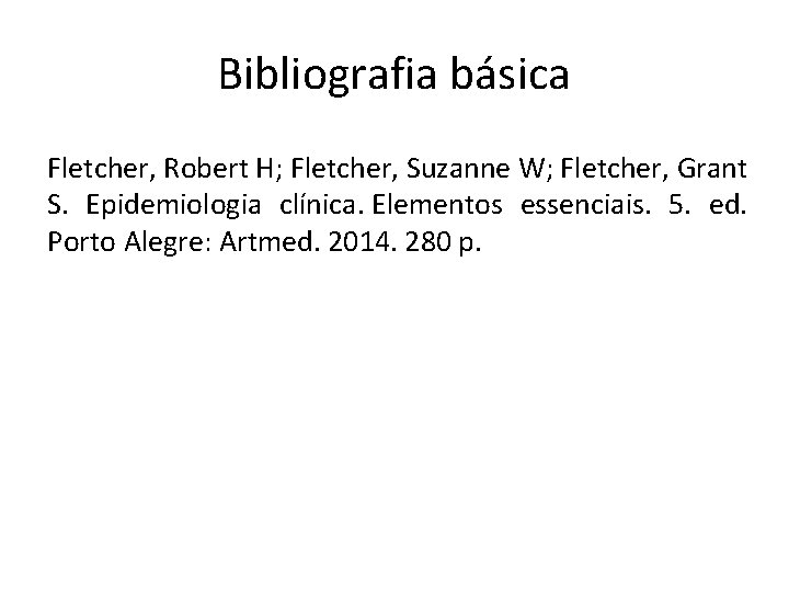Bibliografia básica Fletcher, Robert H; Fletcher, Suzanne W; Fletcher, Grant S. Epidemiologia clínica. Elementos