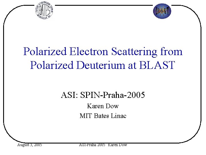 Polarized Electron Scattering from Polarized Deuterium at BLAST ASI: SPIN-Praha-2005 Karen Dow MIT Bates