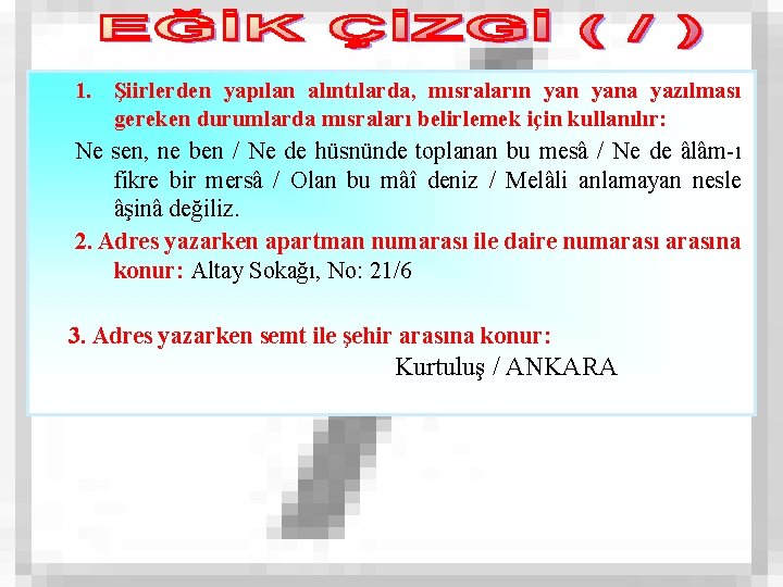 1. Şiirlerden yapılan alıntılarda, mısraların yana yazılması gereken durumlarda mısraları belirlemek için kullanılır: Ne