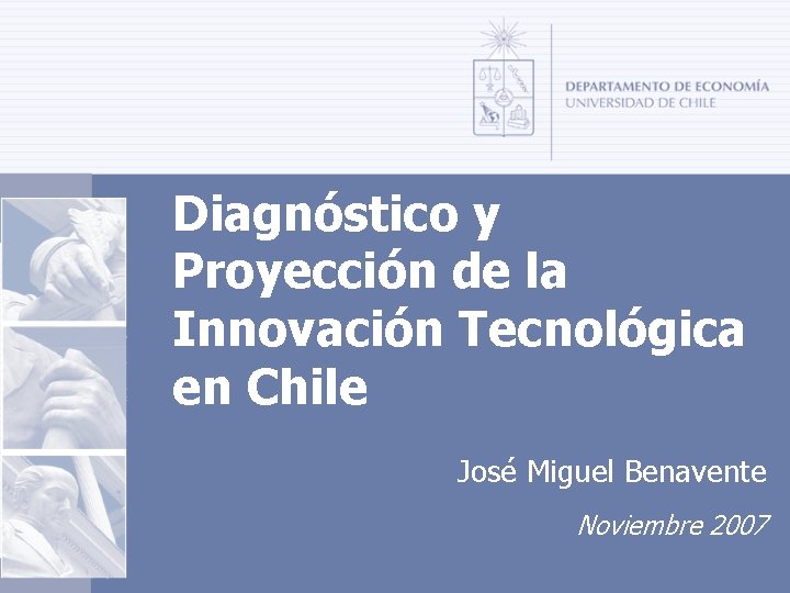 Diagnóstico y Proyección de la Innovación Tecnológica en Chile José Miguel Benavente Noviembre 2007