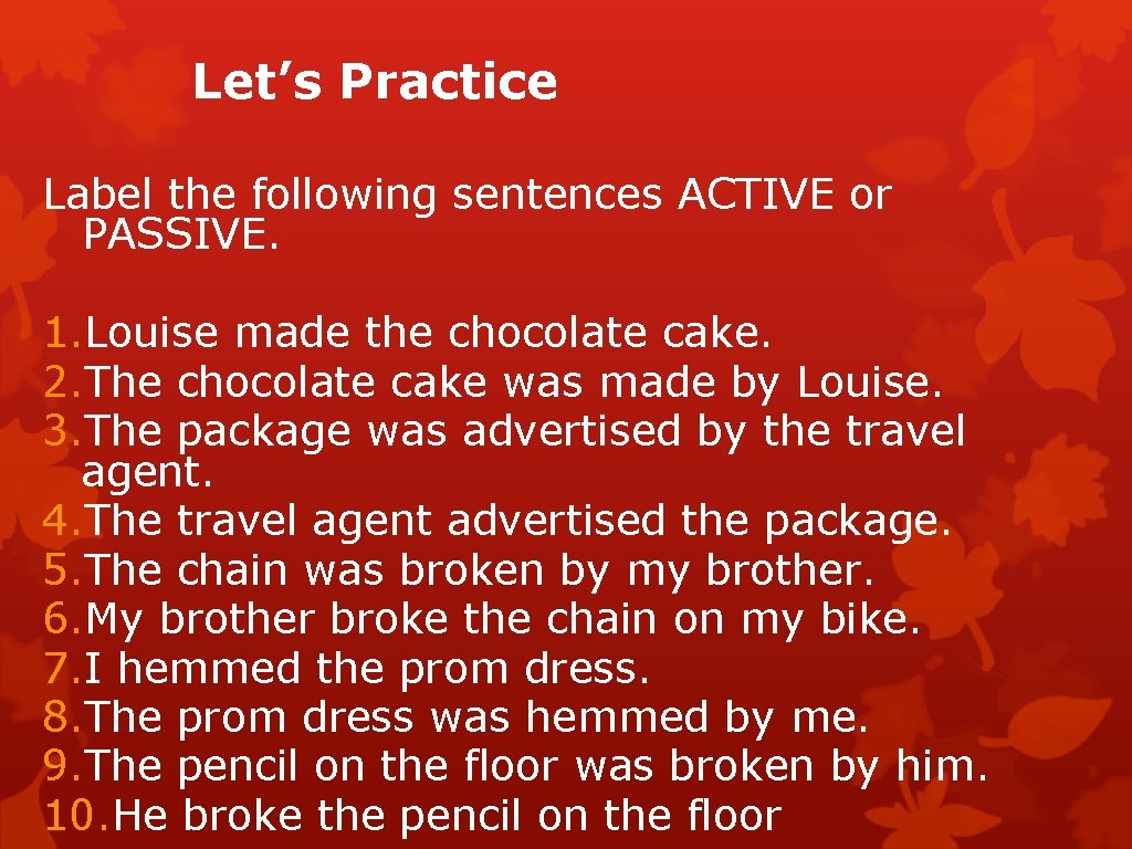 Let’s Practice Label the following sentences ACTIVE or PASSIVE. 1. Louise made the chocolate