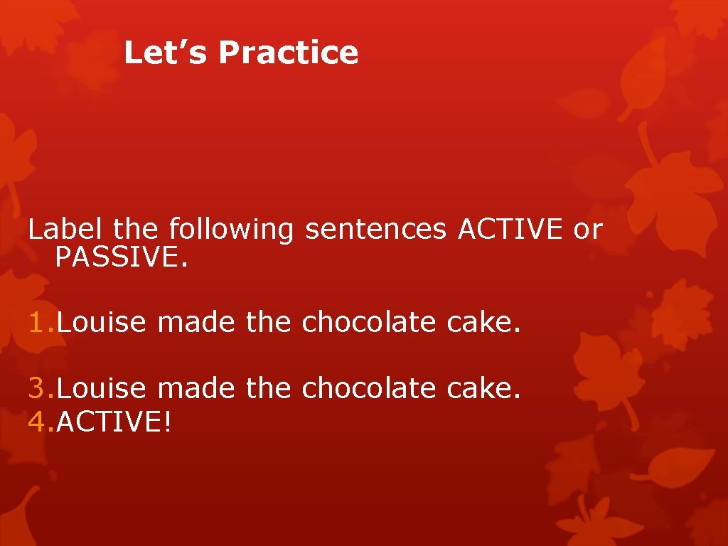 Let’s Practice Label the following sentences ACTIVE or PASSIVE. 1. Louise made the chocolate