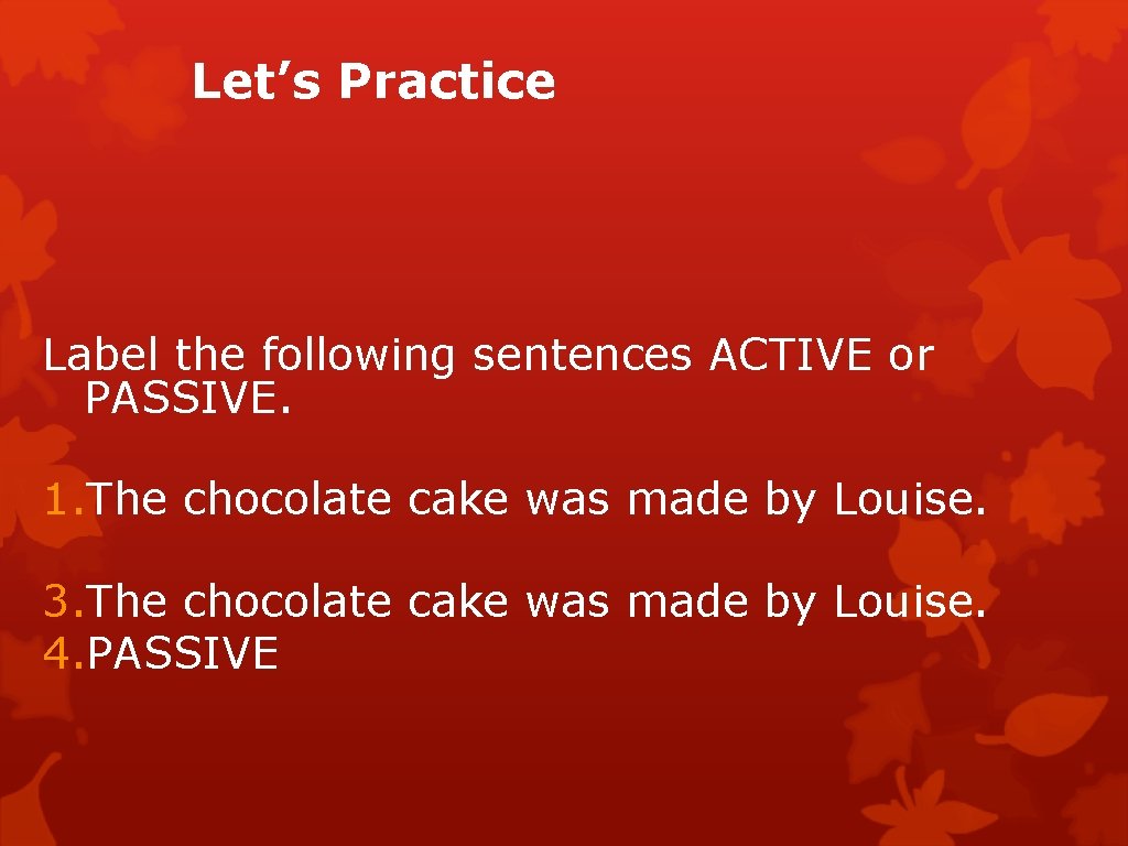 Let’s Practice Label the following sentences ACTIVE or PASSIVE. 1. The chocolate cake was