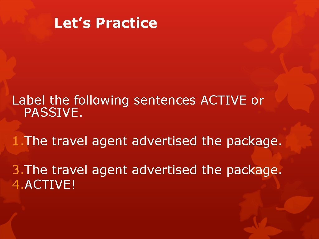 Let’s Practice Label the following sentences ACTIVE or PASSIVE. 1. The travel agent advertised