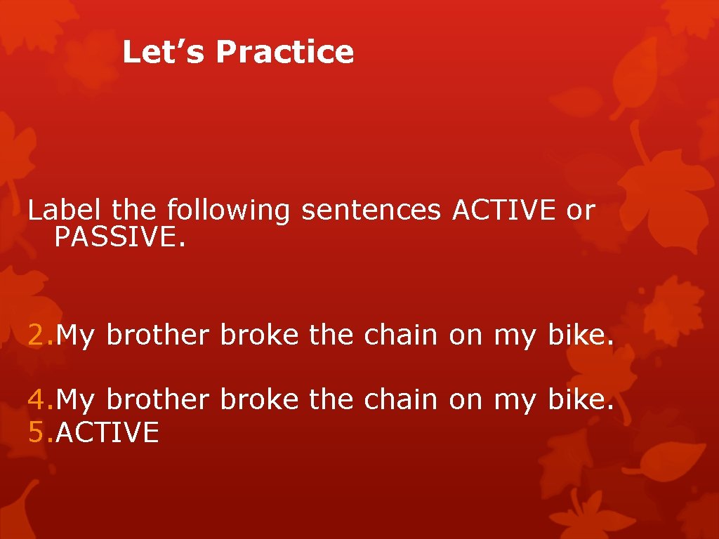 Let’s Practice Label the following sentences ACTIVE or PASSIVE. 2. My brother broke the