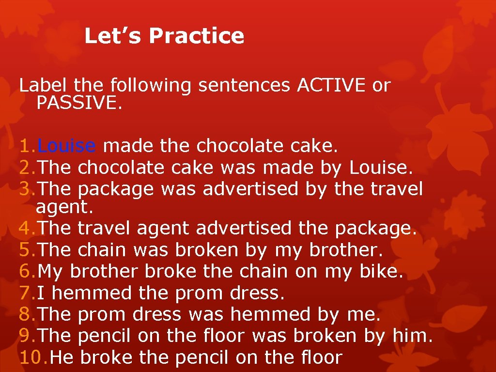 Let’s Practice Label the following sentences ACTIVE or PASSIVE. 1. Louise made the chocolate