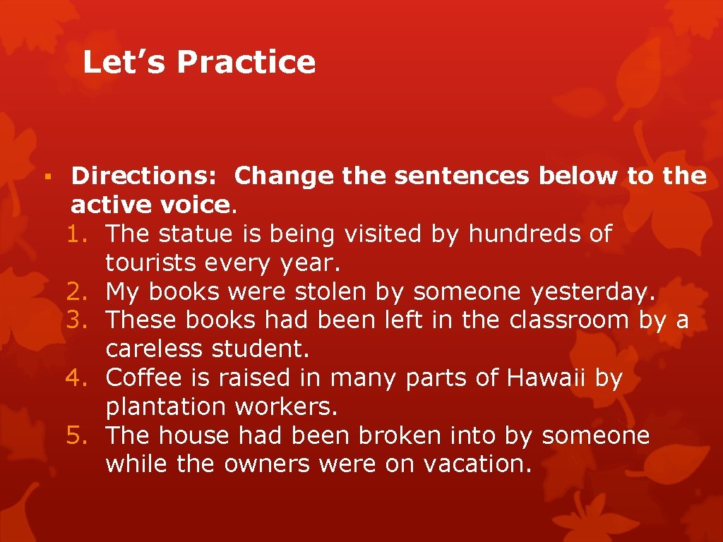 Let’s Practice ▪ Directions: Change the sentences below to the active voice. 1. The