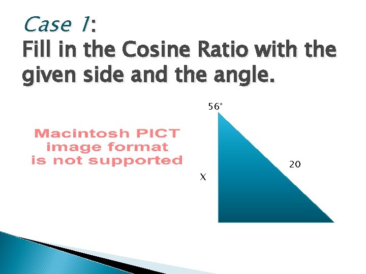 Case 1: Fill in the Cosine Ratio with the given side and the angle.