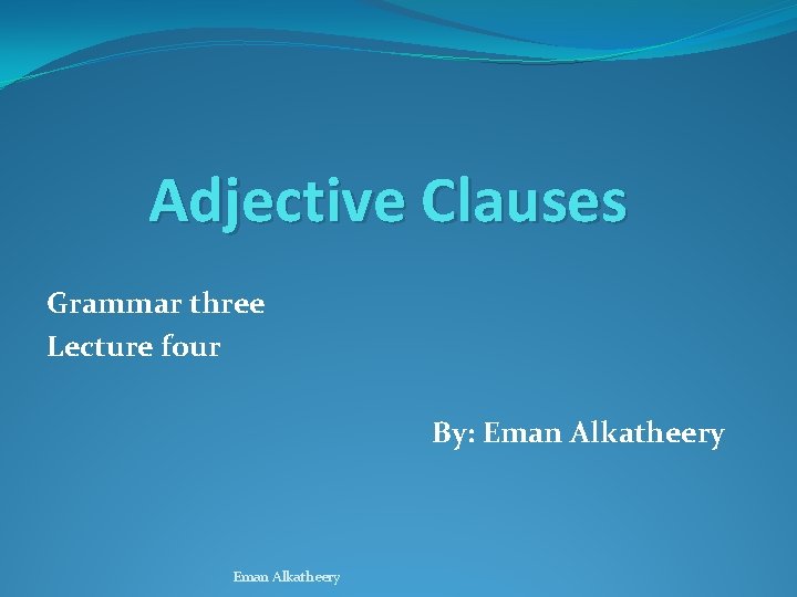 Adjective Clauses Grammar three Lecture four By: Eman Alkatheery 