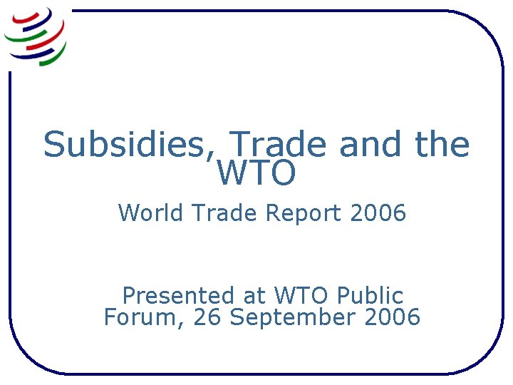 Subsidies, Trade and the WTO World Trade Report 2006 Presented at WTO Public Forum,