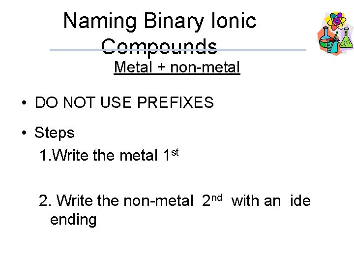 Naming Binary Ionic Compounds Metal + non-metal • DO NOT USE PREFIXES • Steps