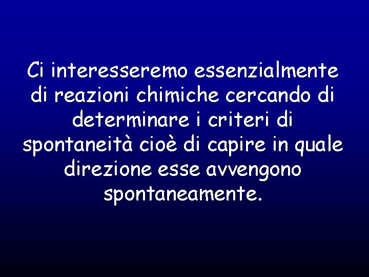 Ci interesseremo essenzialmente di reazioni chimiche cercando di determinare i criteri di spontaneità cioè Ci interesseremo essenzialmente di reazioni chimiche cercando di determinare i criteri di spontaneità cioè