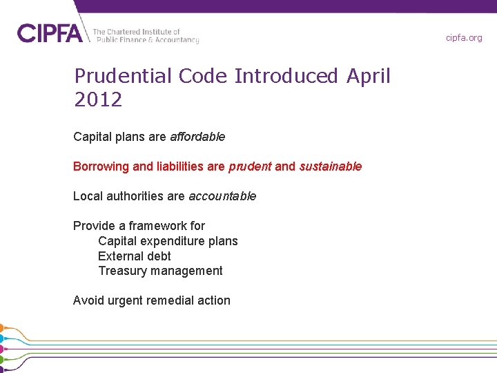cipfa. org Prudential Code Introduced April 2012 Capital plans are affordable Borrowing and liabilities