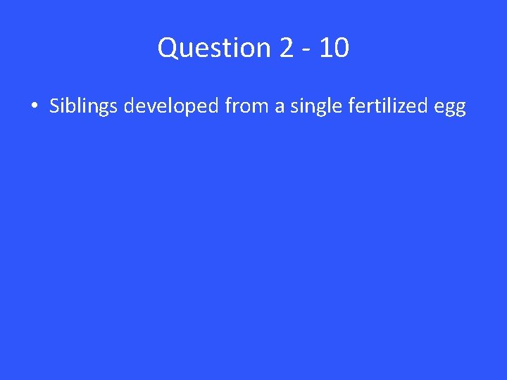 Question 2 - 10 • Siblings developed from a single fertilized egg 