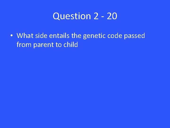 Question 2 - 20 • What side entails the genetic code passed from parent