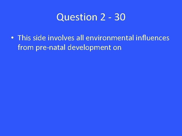 Question 2 - 30 • This side involves all environmental influences from pre-natal development