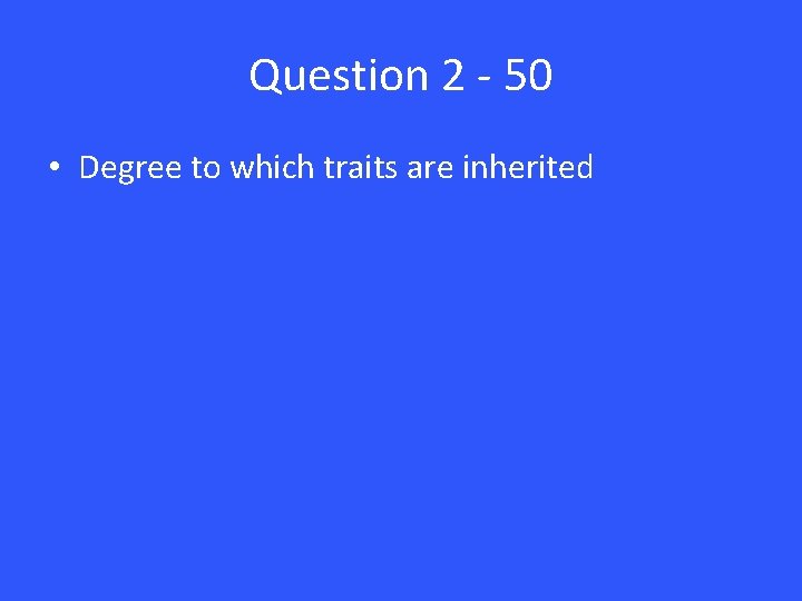 Question 2 - 50 • Degree to which traits are inherited 