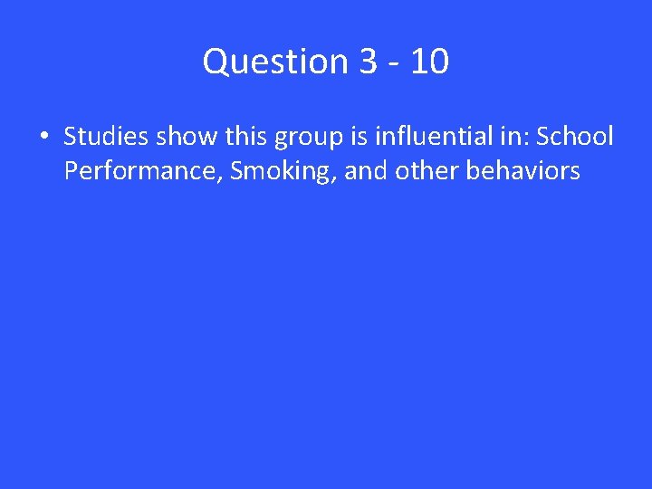 Question 3 - 10 • Studies show this group is influential in: School Performance,