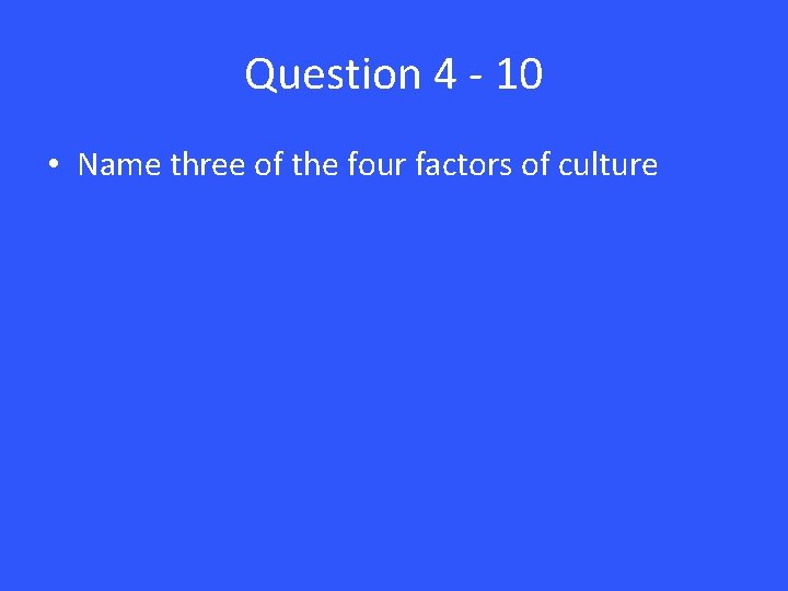 Question 4 - 10 • Name three of the four factors of culture 