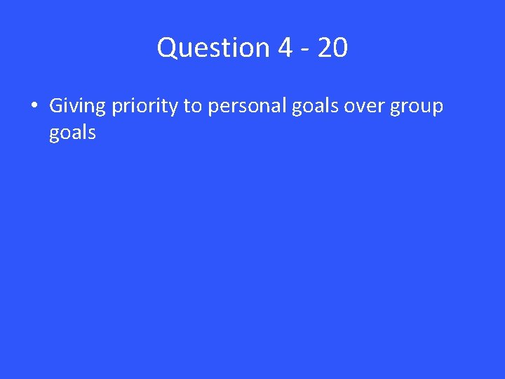 Question 4 - 20 • Giving priority to personal goals over group goals 